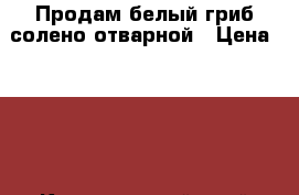 Продам белый гриб солено-отварной › Цена ­ 230 - Красноярский край Продукты и напитки » Фермерские продукты   